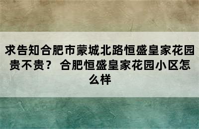 求告知合肥市蒙城北路恒盛皇家花园贵不贵？ 合肥恒盛皇家花园小区怎么样